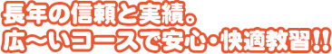 長年の信頼と実績。広〜いコースで安心・快適教習!!