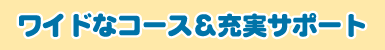 ワイドなコース&充実サポート